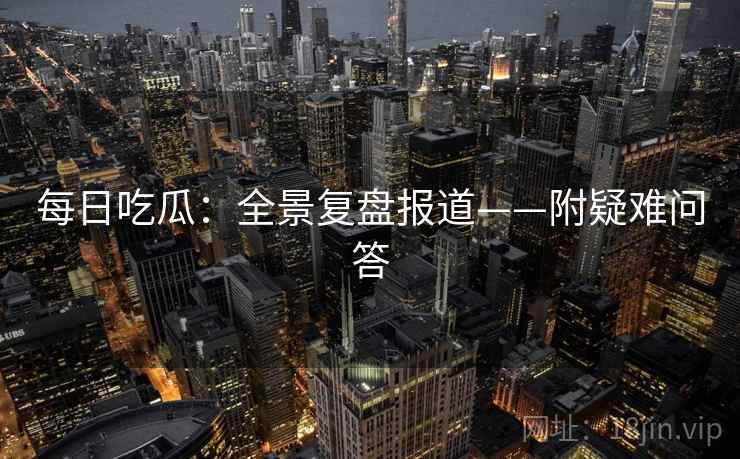 每日吃瓜:全景复盘报道——附疑难问答