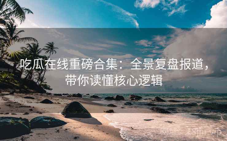 吃瓜在线重磅合集:全景复盘报道,带你读懂核心逻辑