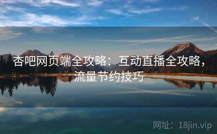 杏吧网页端全攻略:互动直播全攻略,流量节约技巧