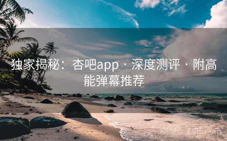 独家揭秘:杏吧app · 深度测评 · 附高能弹幕推荐