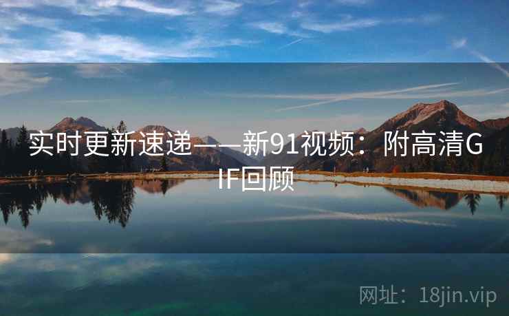 实时更新速递——新91视频:附高清GIF回顾