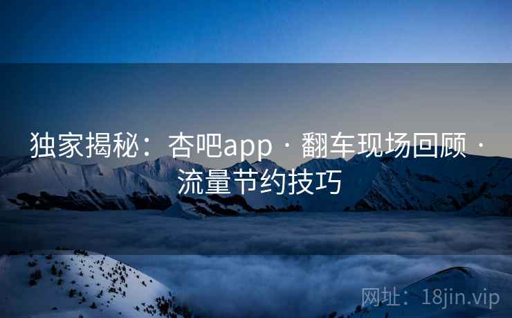 独家揭秘:杏吧app · 翻车现场回顾 · 流量节约技巧