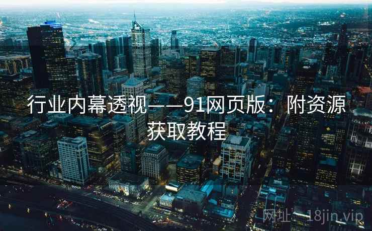 行业内幕透视——91网页版:附资源获取教程