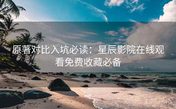 原著对比入坑必读:星辰影院在线观看免费收藏必备