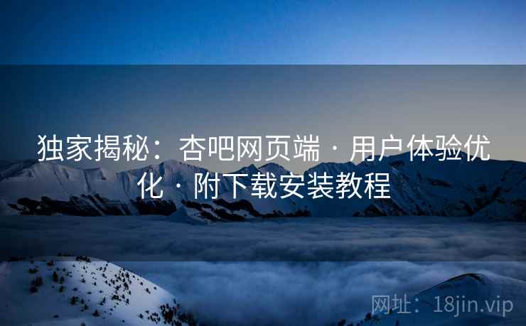 独家揭秘:杏吧网页端 · 用户体验优化 · 附下载安装教程