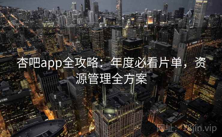 杏吧app全攻略:年度必看片单,资源管理全方案