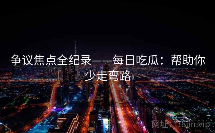 争议焦点全纪录——每日吃瓜:帮助你少走弯路 第2张 争议焦点全纪录——每日吃瓜:帮助你少走弯路 第2张