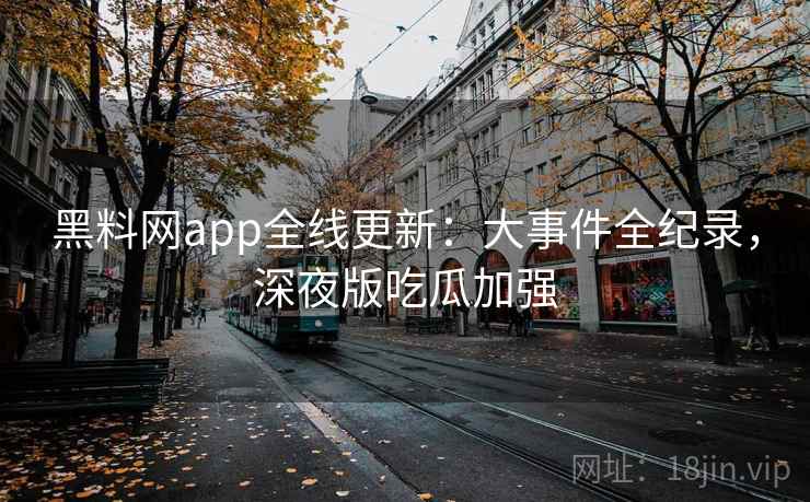 黑料网app全线更新:大事件全纪录,深夜版吃瓜加强 第1张 黑料网app全线更新:大事件全纪录,深夜版吃瓜加强 第1张