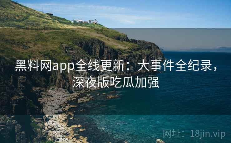 黑料网app全线更新:大事件全纪录,深夜版吃瓜加强 第2张 黑料网app全线更新:大事件全纪录,深夜版吃瓜加强 第2张