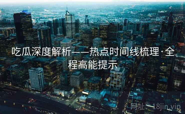 吃瓜深度解析——热点时间线梳理·全程高能提示 第2张 吃瓜深度解析——热点时间线梳理·全程高能提示 第2张