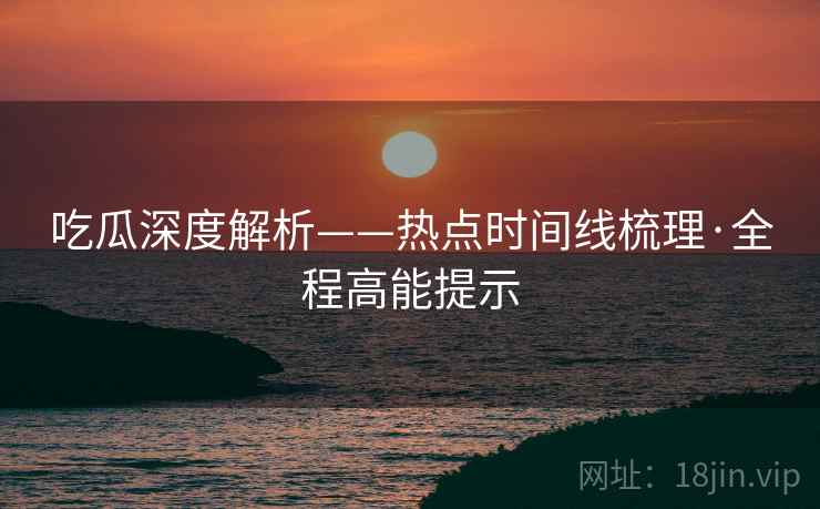 吃瓜深度解析——热点时间线梳理·全程高能提示 第1张 吃瓜深度解析——热点时间线梳理·全程高能提示 第1张