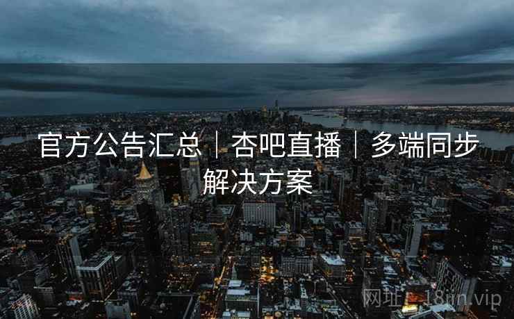 官方公告汇总|杏吧直播|多端同步解决方案