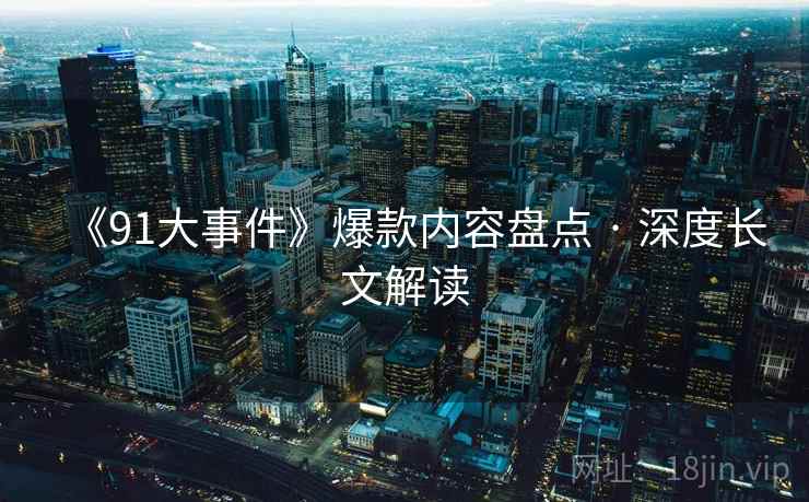 《91大事件》爆款内容盘点 · 深度长文解读 第2张 《91大事件》爆款内容盘点 · 深度长文解读 第2张
