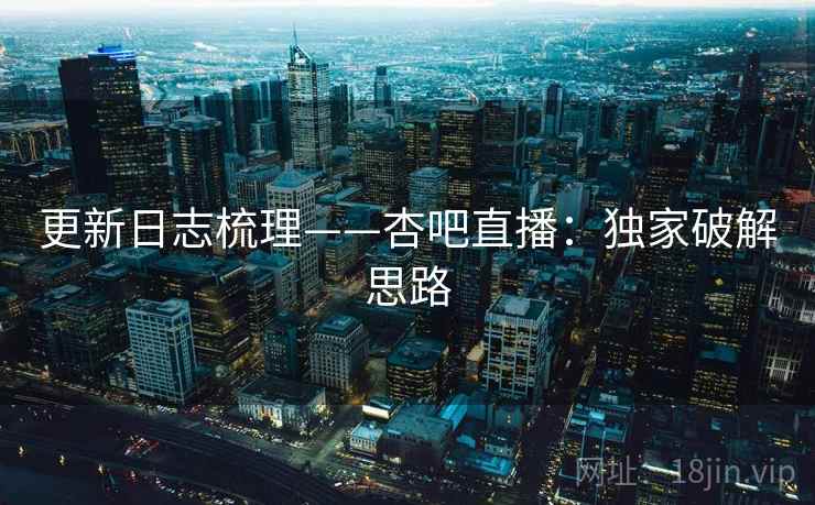 更新日志梳理——杏吧直播:独家破解思路 第2张 更新日志梳理——杏吧直播:独家破解思路 第2张