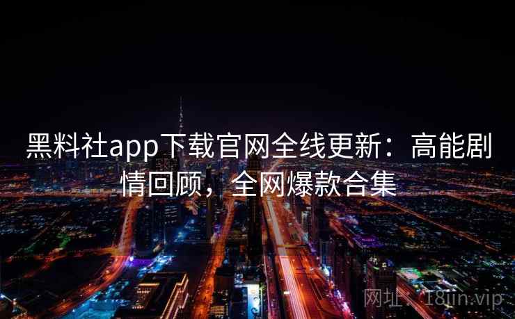 黑料社app下载官网全线更新:高能剧情回顾,全网爆款合集 第1张 黑料社app下载官网全线更新:高能剧情回顾,全网爆款合集 第1张