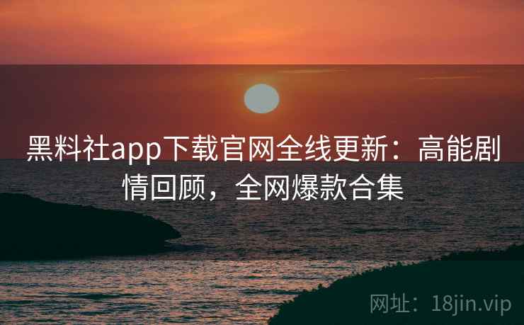 黑料社app下载官网全线更新:高能剧情回顾,全网爆款合集 第2张 黑料社app下载官网全线更新:高能剧情回顾,全网爆款合集 第2张