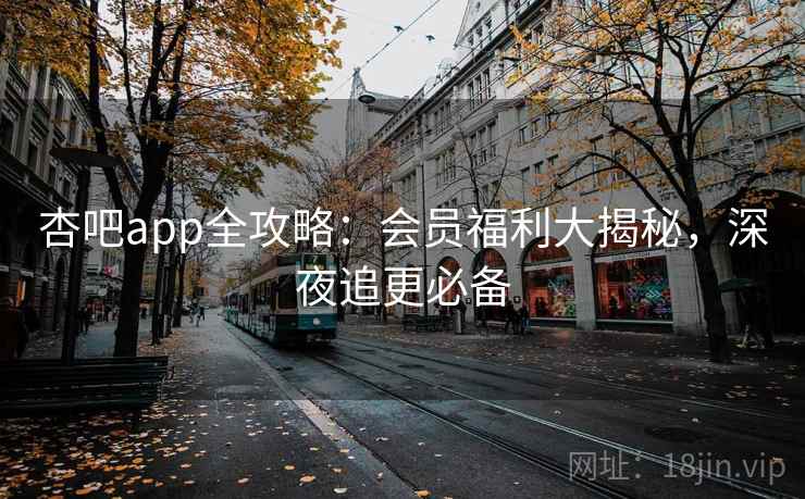 杏吧app全攻略:会员福利大揭秘,深夜追更必备