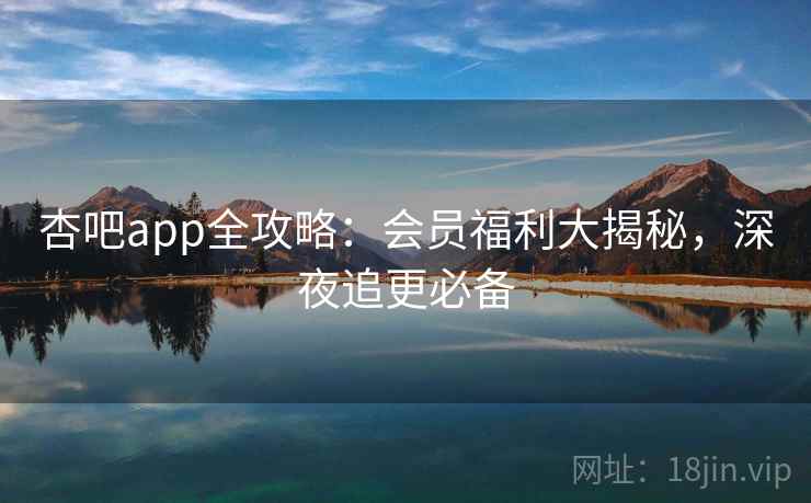 杏吧app全攻略:会员福利大揭秘,深夜追更必备