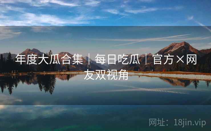 年度大瓜合集|每日吃瓜|官方×网友双视角