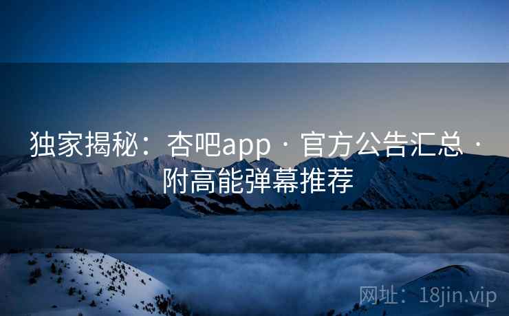 独家揭秘:杏吧app · 官方公告汇总 · 附高能弹幕推荐