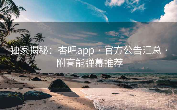 独家揭秘:杏吧app · 官方公告汇总 · 附高能弹幕推荐