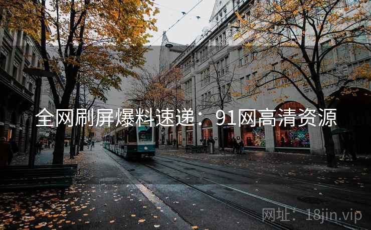 全网刷屏爆料速递:91网高清资源
