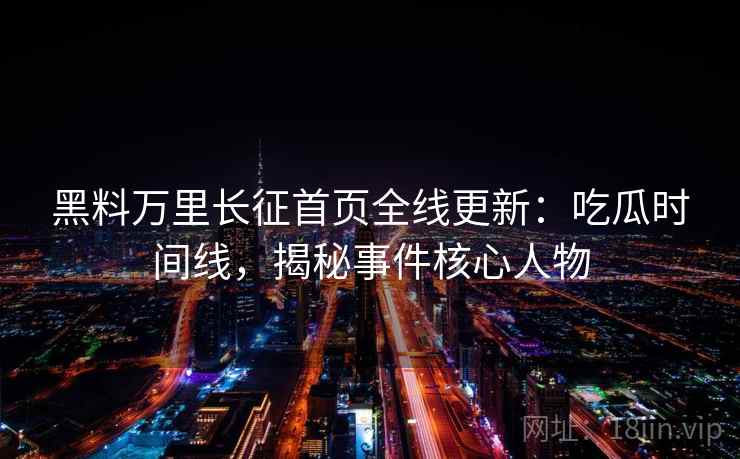 黑料万里长征首页全线更新:吃瓜时间线,揭秘事件核心人物