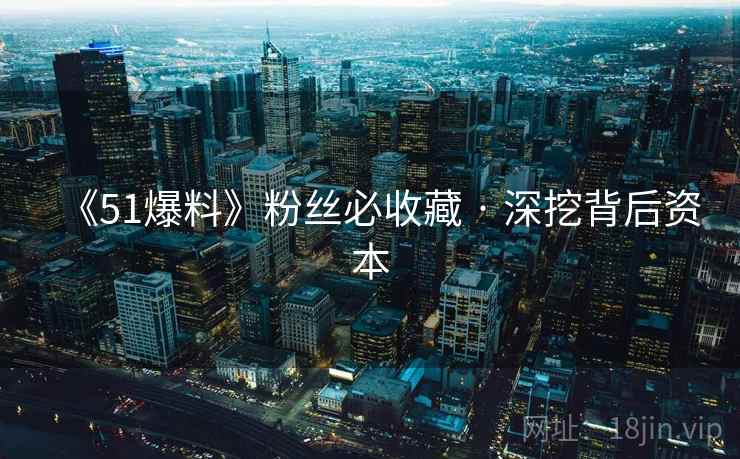 《51爆料》粉丝必收藏 · 深挖背后资本