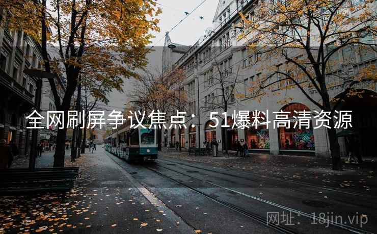 全网刷屏争议焦点:51爆料高清资源