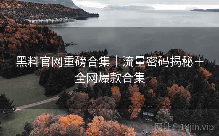 黑料官网重磅合集|流量密码揭秘+全网爆款合集