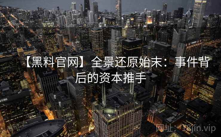 【黑料官网】全景还原始末：事件背后的资本推手