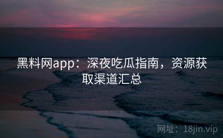 黑料网app：深夜吃瓜指南，资源获取渠道汇总