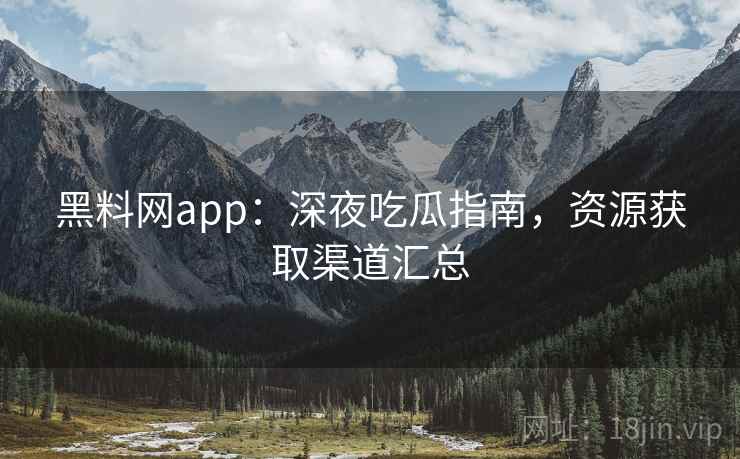 黑料网app：深夜吃瓜指南，资源获取渠道汇总