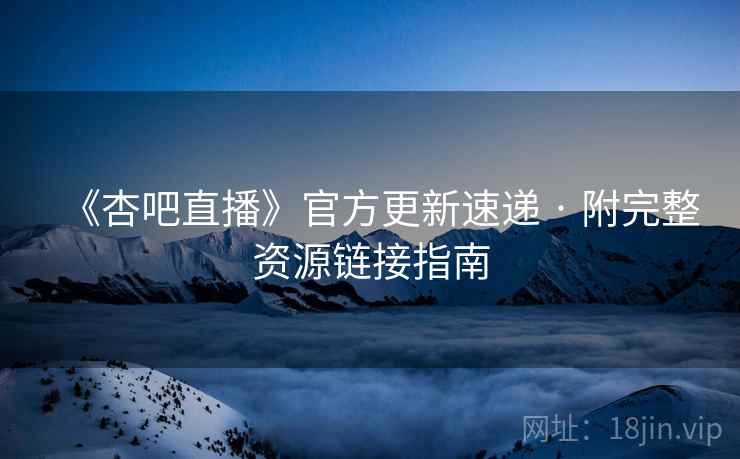 《杏吧直播》官方更新速递 · 附完整资源链接指南