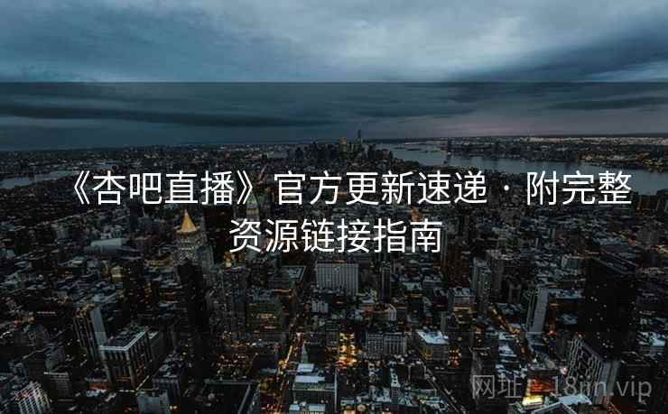 《杏吧直播》官方更新速递 · 附完整资源链接指南