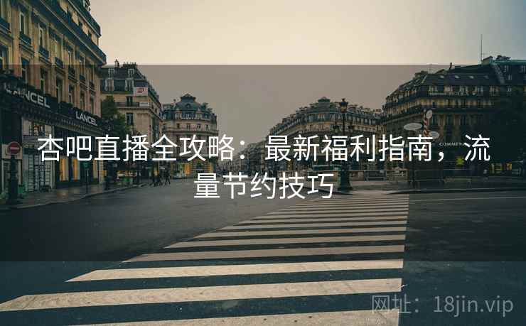 杏吧直播全攻略:最新福利指南,流量节约技巧