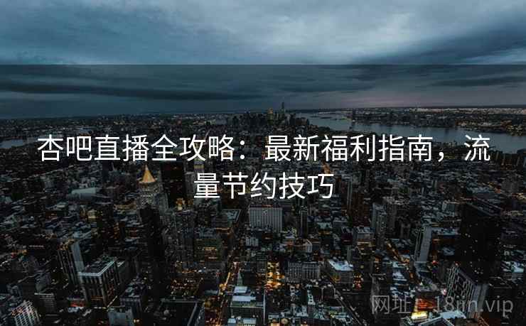 杏吧直播全攻略:最新福利指南,流量节约技巧