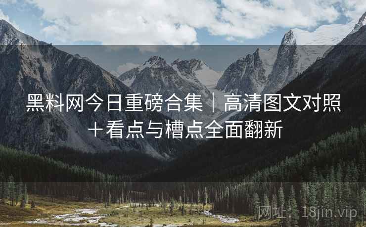 黑料网今日重磅合集|高清图文对照+看点与槽点全面翻新