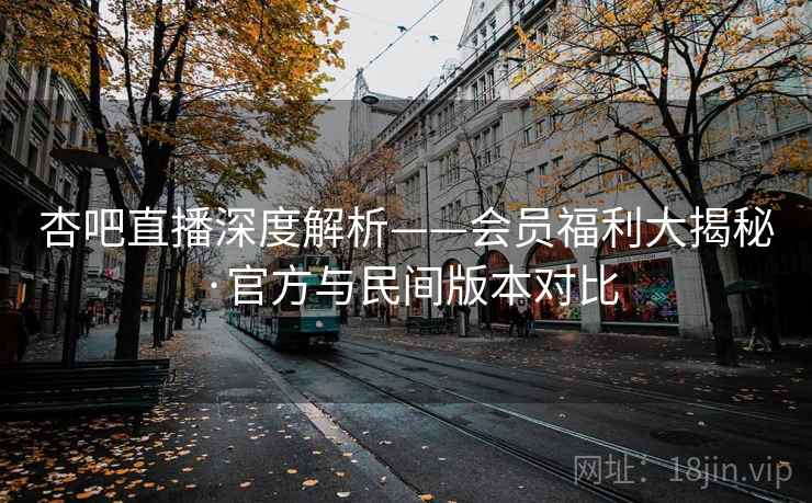 杏吧直播深度解析——会员福利大揭秘·官方与民间版本对比