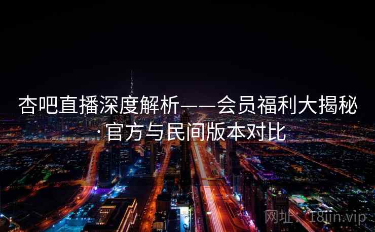 杏吧直播深度解析——会员福利大揭秘·官方与民间版本对比