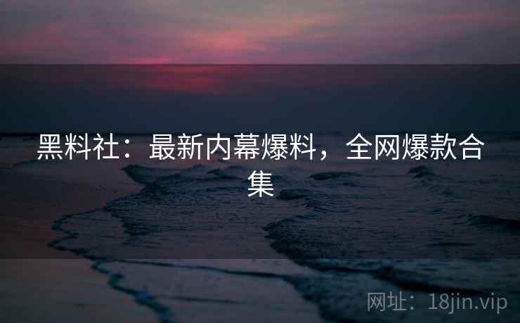 黑料社:最新内幕爆料,全网爆款合集