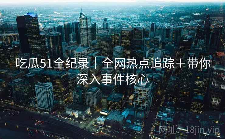 吃瓜51全纪录|全网热点追踪+带你深入事件核心