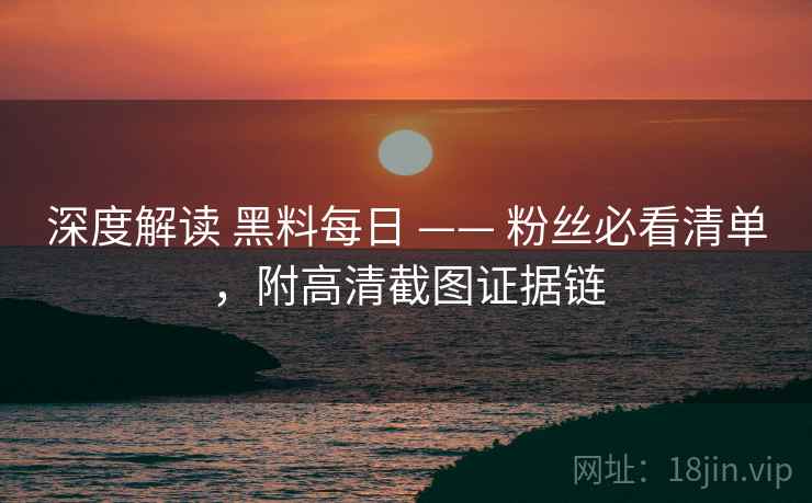深度解读 黑料每日 —— 粉丝必看清单,附高清截图证据链