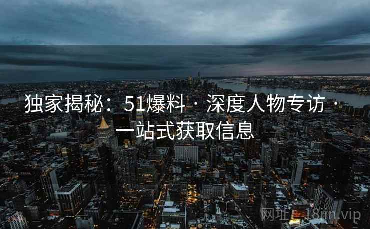独家揭秘:51爆料 · 深度人物专访 · 一站式获取信息
