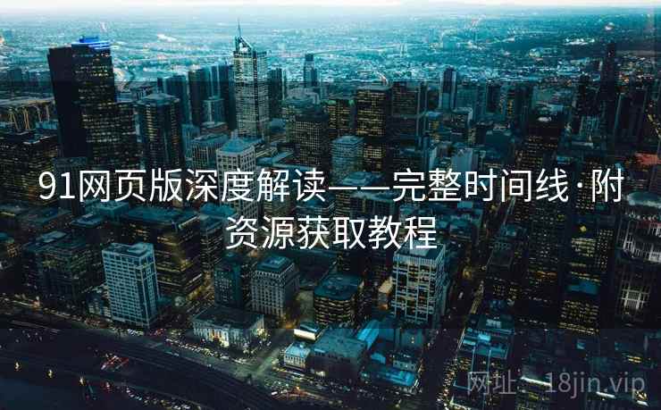 91网页版深度解读——完整时间线·附资源获取教程