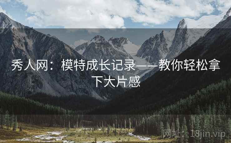 秀人网:模特成长记录——教你轻松拿下大片感