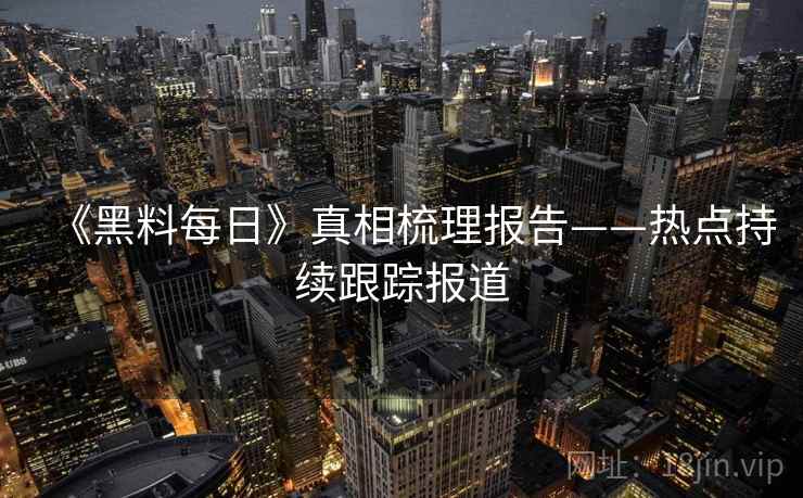 《黑料每日》真相梳理报告——热点持续跟踪报道 第1张 《黑料每日》真相梳理报告——热点持续跟踪报道 第1张