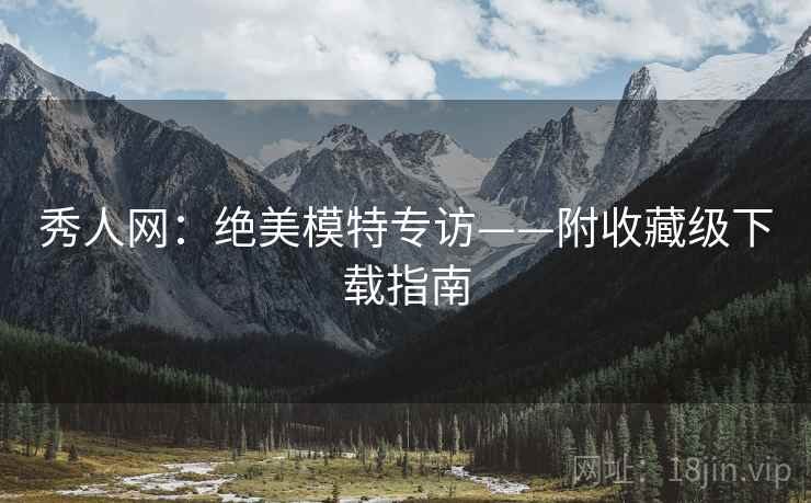 秀人网:绝美模特专访——附收藏级下载指南