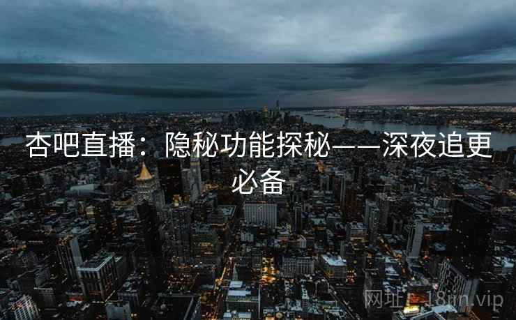 杏吧直播:隐秘功能探秘——深夜追更必备