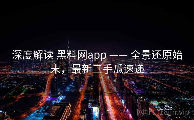 深度解读 黑料网app —— 全景还原始末,最新二手瓜速递